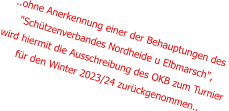 ..ohne Anerkennung einer der Behauptungen des  "Schützenverbandes Nordheide u Elbmarsch", wird hiermit die Ausschreibung des OKB zum Turnier für den Winter 2023/24 zurückgenommen..